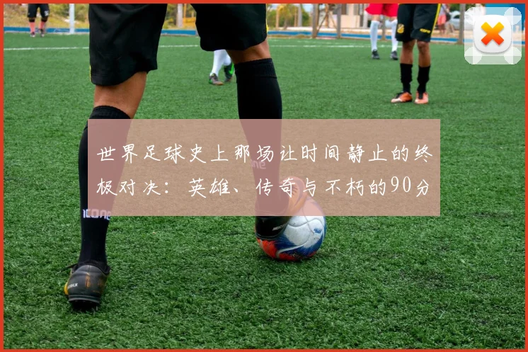 世界足球史上那场让时间静止的终极对决:英雄、传奇与不朽的90分钟