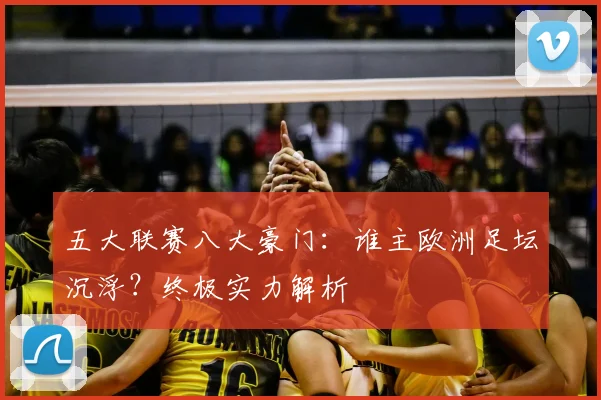 五大联赛八大豪门:谁主欧洲足坛沉浮?终极实力解析