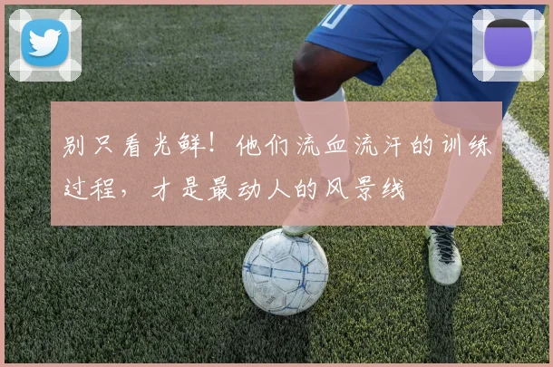 别只看光鲜!他们流血流汗的训练过程,才是最动人的风景线
