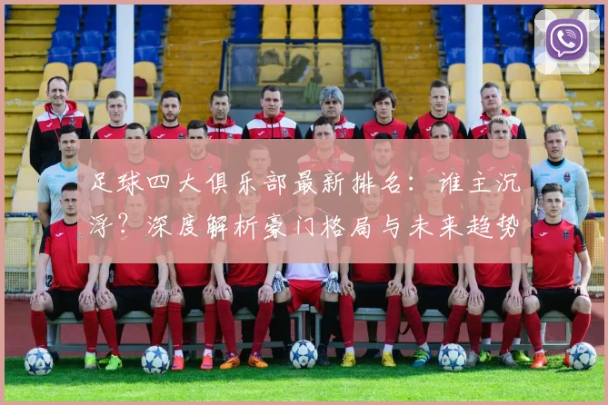 足球四大俱乐部最新排名：谁主沉浮？深度解析豪门格局与未来趋势