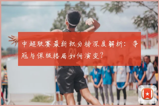 中超联赛最新积分榜深度解析:争冠与保级格局如何演变?