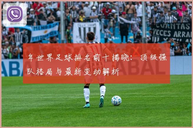 年世界足球排名前十揭晓:顶级强队格局与最新变动解析