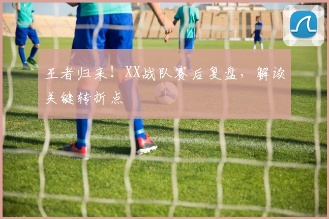 王者归来!XX战队赛后复盘,解读关键转折点
