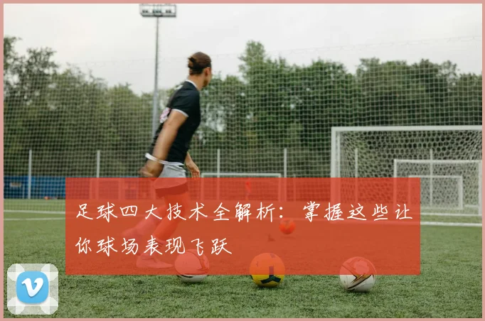 足球四大技术全解析：掌握这些让你球场表现飞跃
