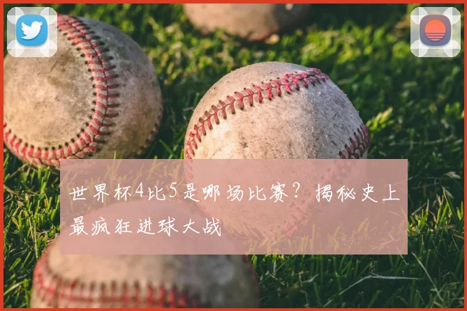 世界杯4比5是哪场比赛?揭秘史上最疯狂进球大战