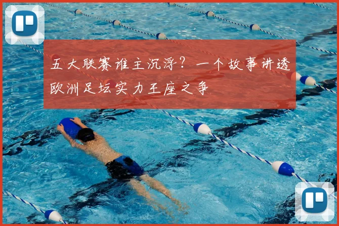 五大联赛谁主沉浮?一个故事讲透欧洲足坛实力王座之争
