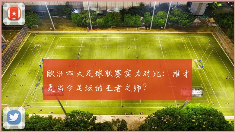 欧洲四大足球联赛实力对比：谁才是当今足坛的王者之师？
