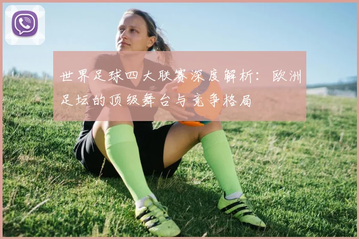 世界足球四大联赛深度解析:欧洲足坛的顶级舞台与竞争格局