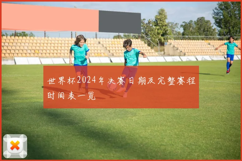世界杯2024年决赛日期及完整赛程时间表一览