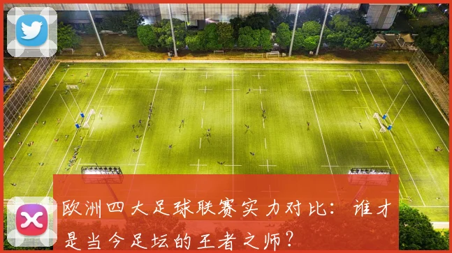 欧洲四大足球联赛实力对比:谁才是当今足坛的王者之师?