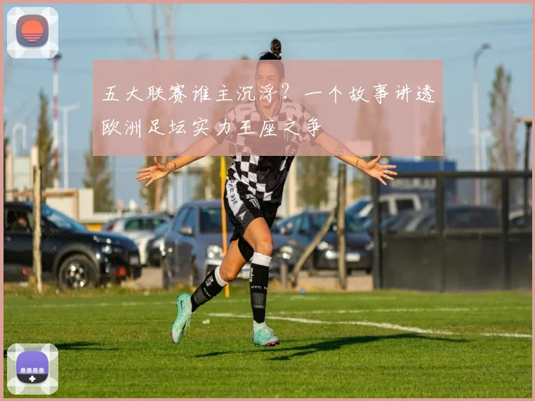 五大联赛谁主沉浮?一个故事讲透欧洲足坛实力王座之争