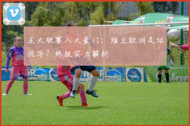 五大联赛八大豪门:谁主欧洲足坛沉浮?终极实力解析